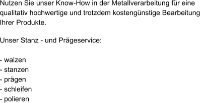 Nutzen Sie unser Know-How in der Metallverarbeitung für eine qualitativ hochwertige und trotzdem kostengünstige Bearbeitung Ihrer Produkte.  Unser Stanz - und Prägeservice:  - walzen - stanzen - prägen - schleifen - polieren